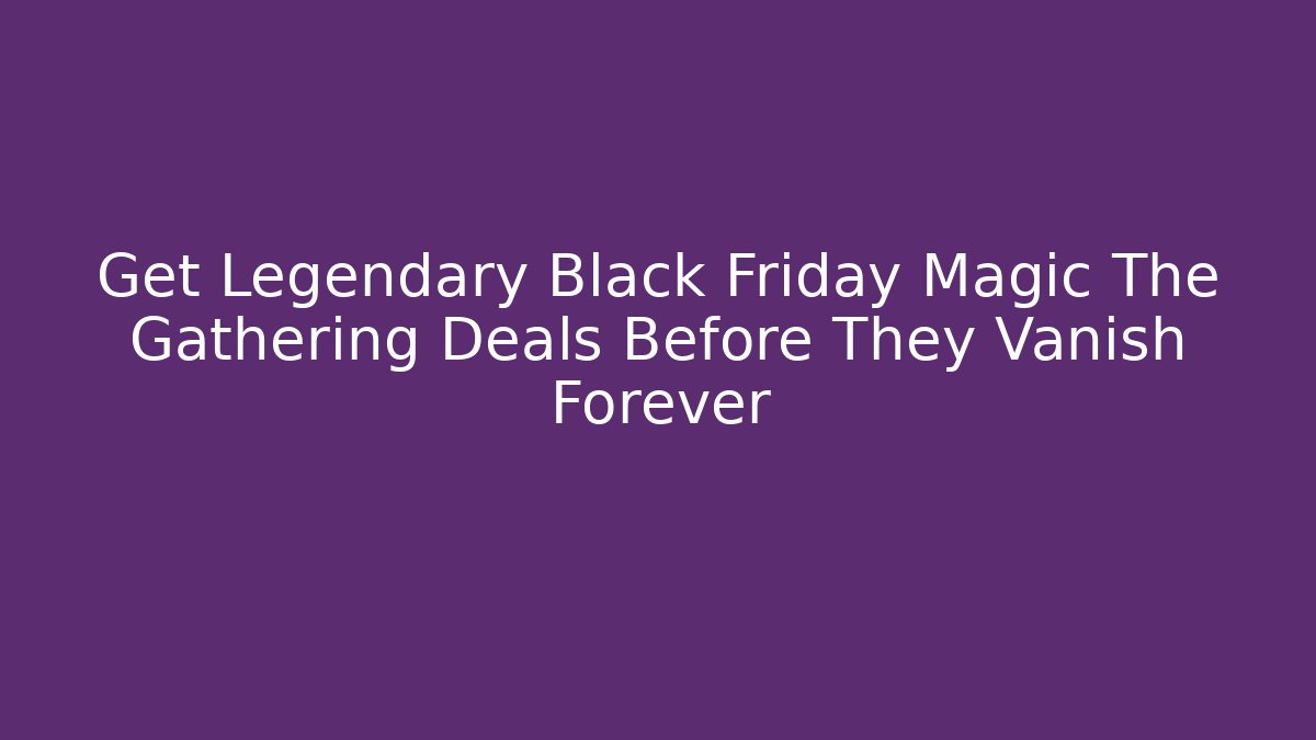 Get Legendary Black Friday Magic The Gathering Deals Before They Vanish Forever