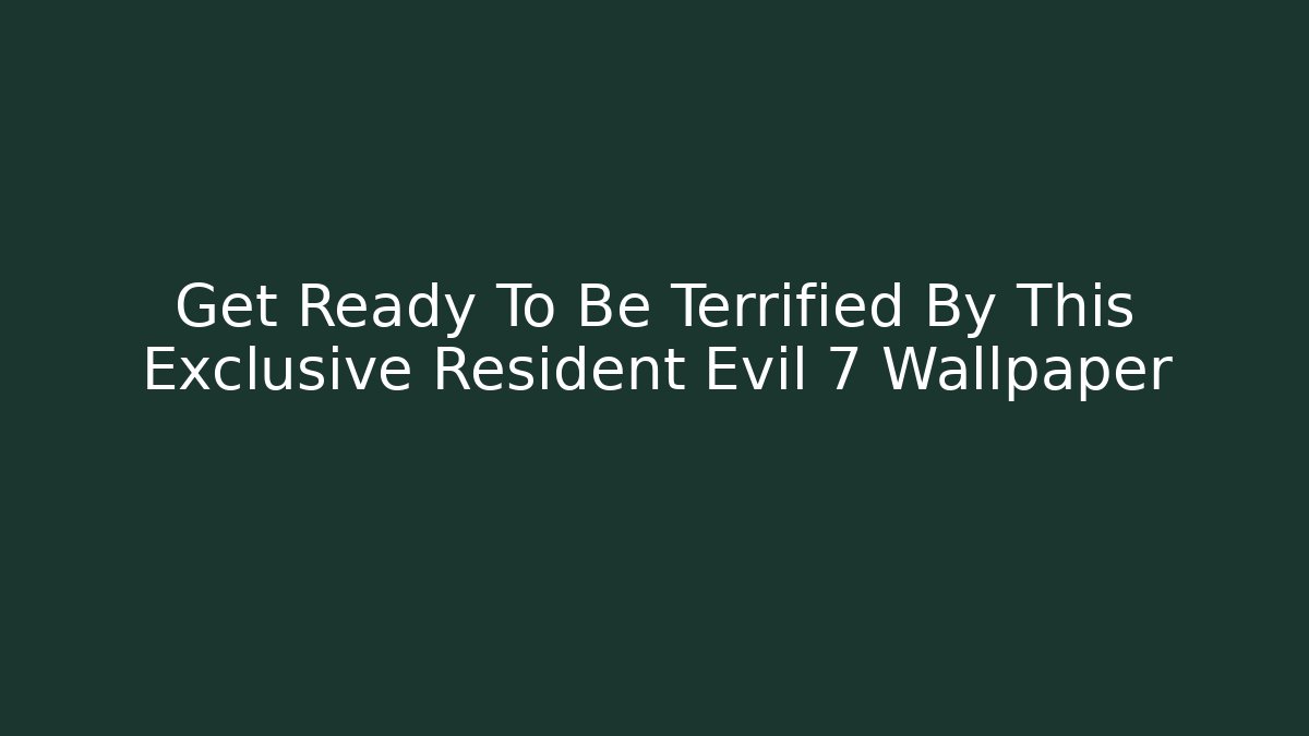 Get Ready To Be Terrified By This Exclusive Resident Evil 7 Wallpaper
