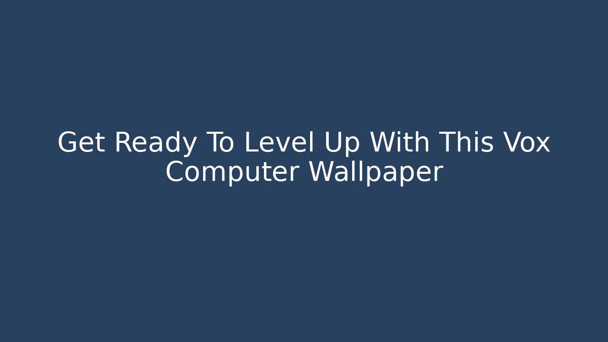 Get Ready To Level Up With This Vox Computer Wallpaper - Create More Assets