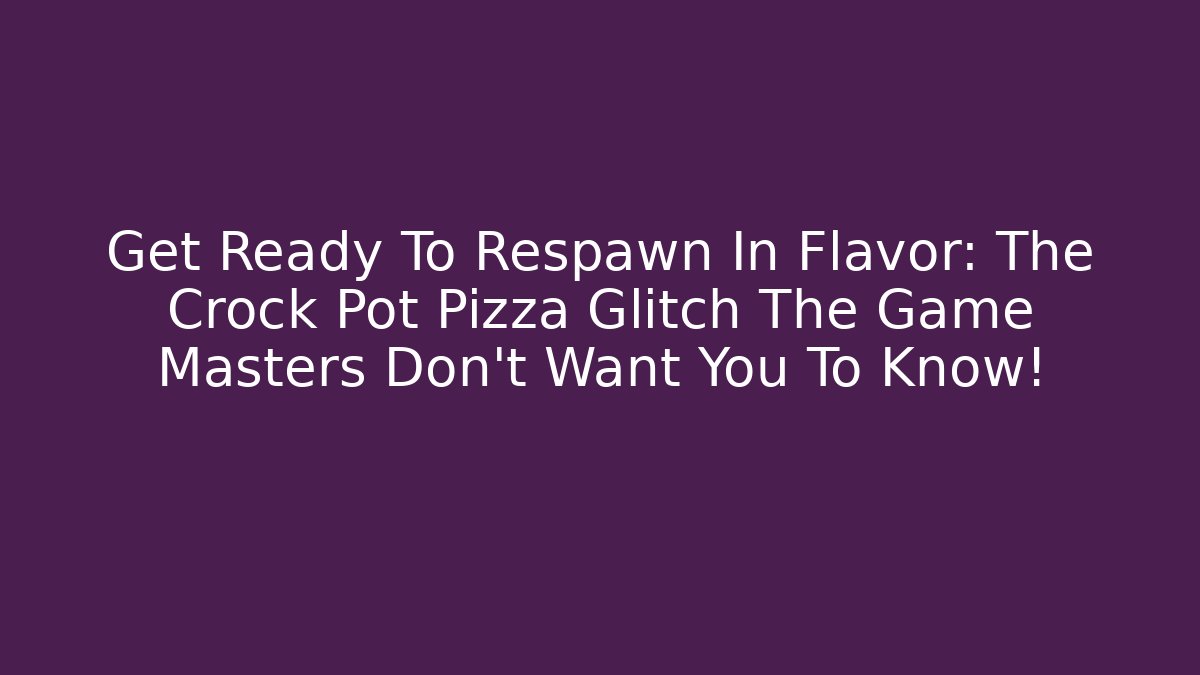 Get Ready To Respawn In Flavor: The Crock Pot Pizza Glitch The Game Masters Don't Want You To Know!