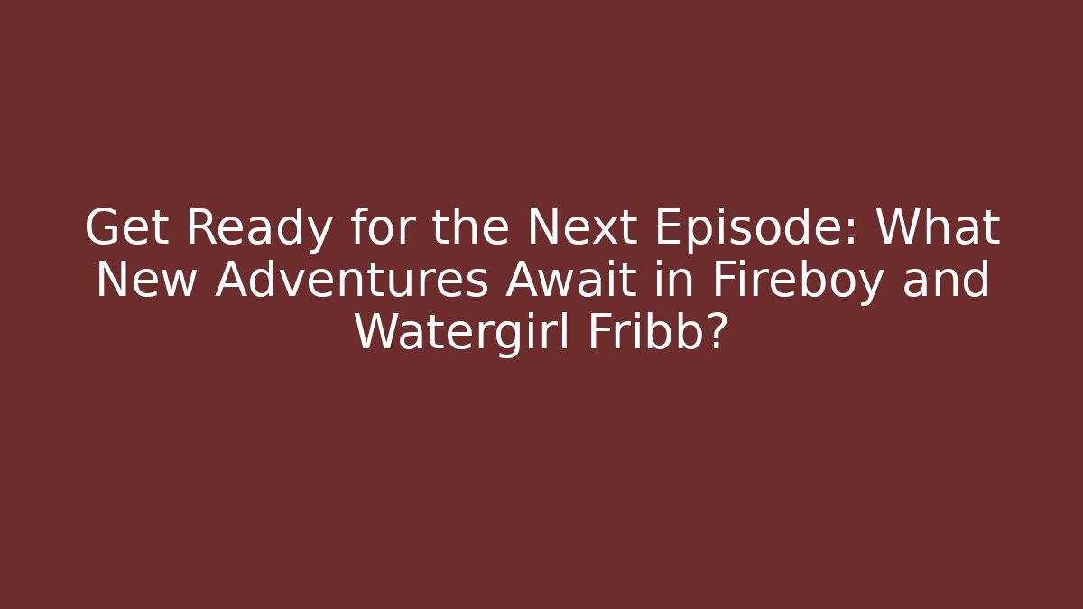 Get Ready for the Next Episode: What New Adventures Await in Fireboy and Watergirl Fribb?