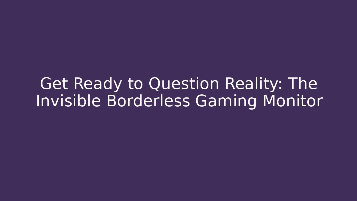 Get Ready to Question Reality: The Invisible Borderless Gaming Monitor