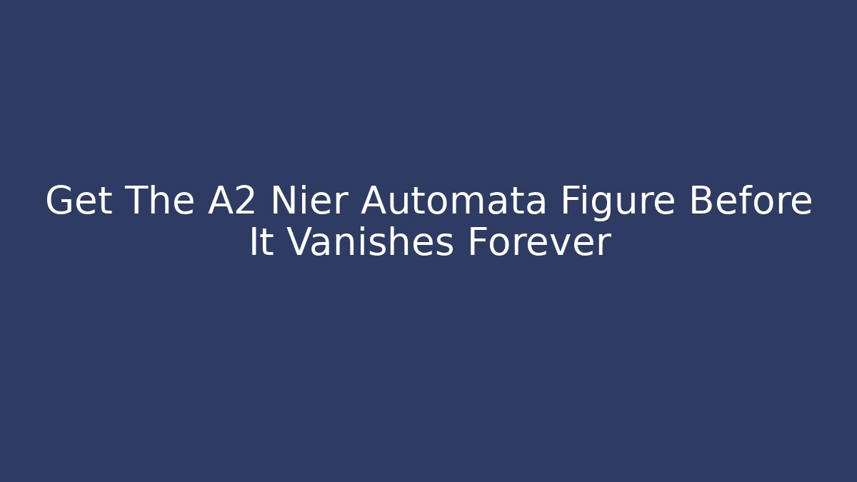 Get The A2 Nier Automata Figure Before It Vanishes Forever - Create More Assets