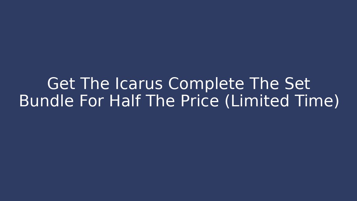 Get The Icarus Complete The Set Bundle For Half The Price (Limited Time)