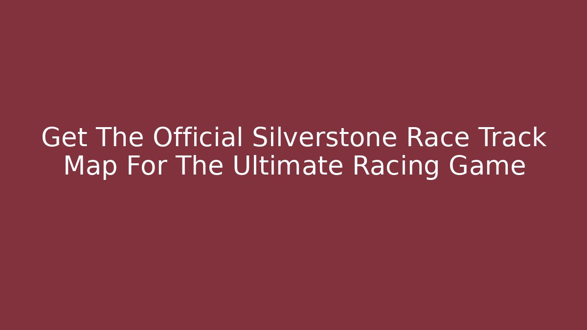 Get The Official Silverstone Race Track Map For The Ultimate Racing Game