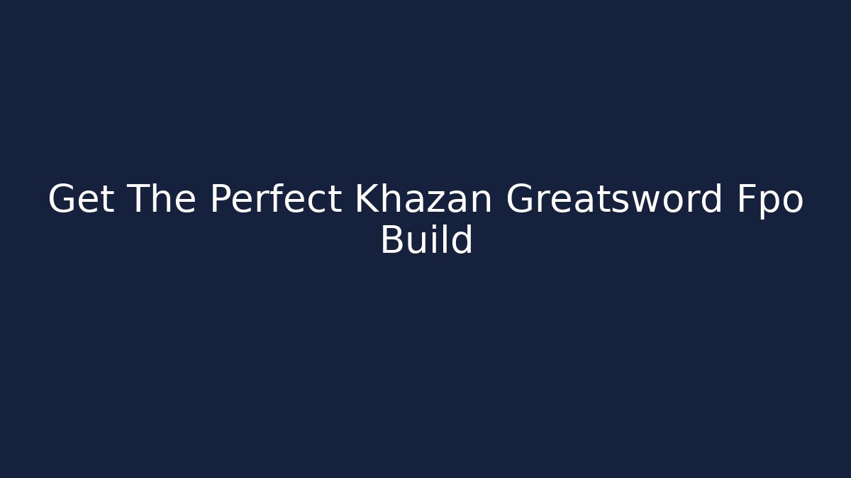 Get The Perfect Khazan Greatsword Fpo Build