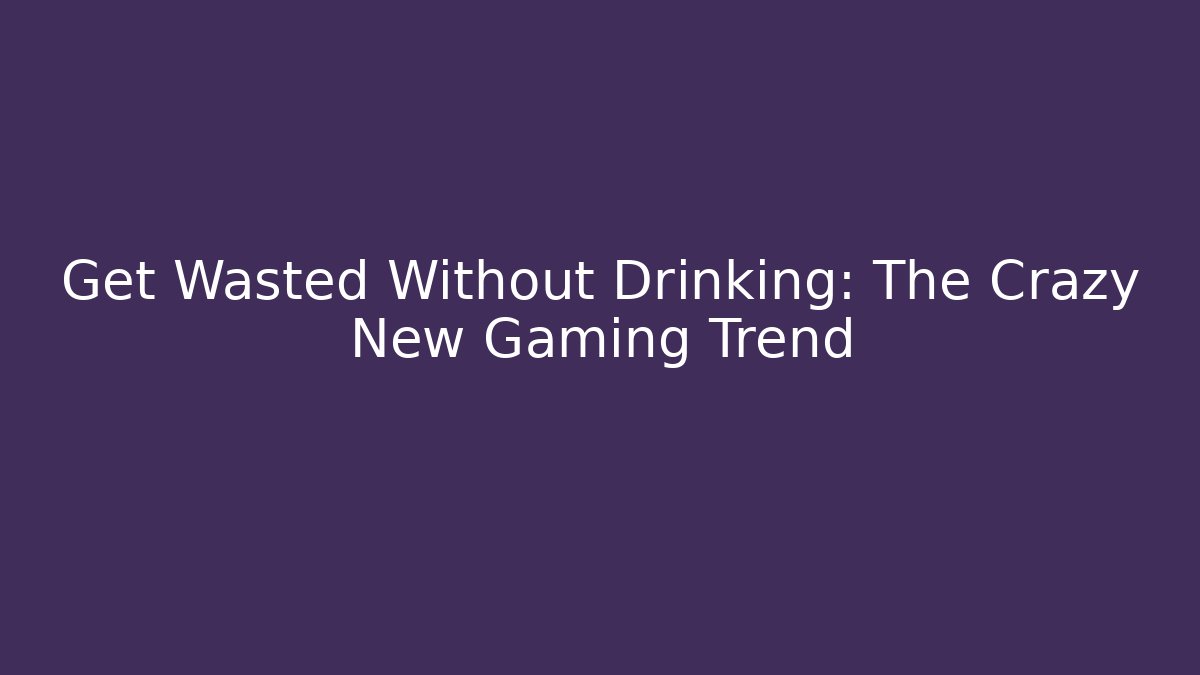 Get Wasted Without Drinking: The Crazy New Gaming Trend