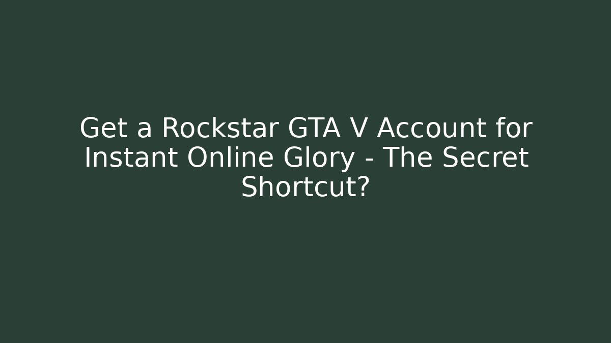 Get a Rockstar GTA V Account for Instant Online Glory – The Secret Shortcut?