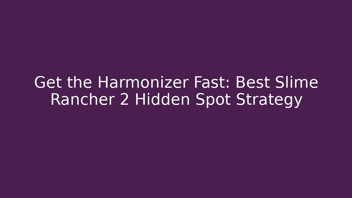 Get the Harmonizer Fast: Best Slime Rancher 2 Hidden Spot Strategy
