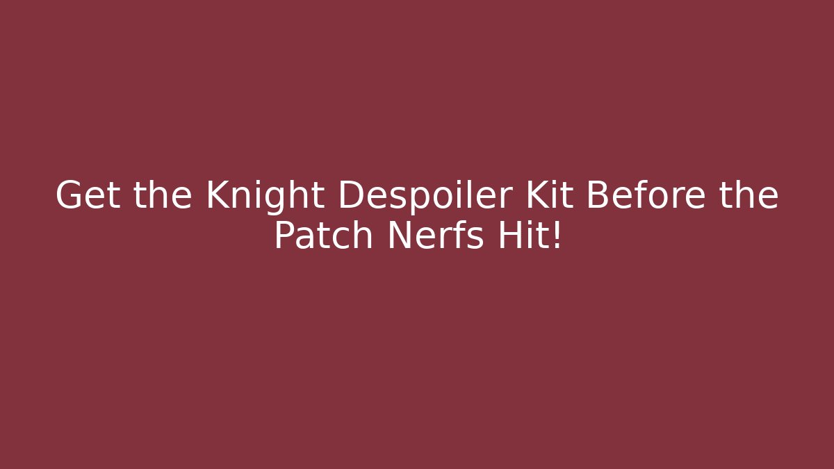 Get the Knight Despoiler Kit Before the Patch Nerfs Hit!