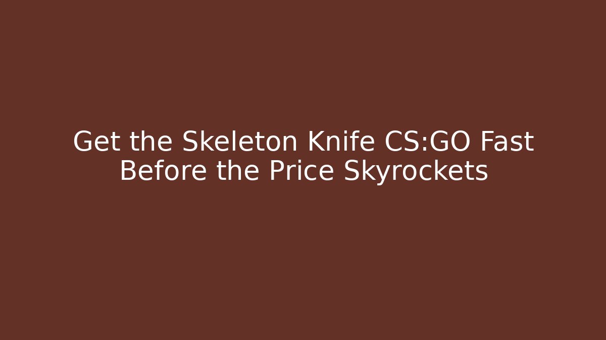 Get the Skeleton Knife CS:GO Fast Before the Price Skyrockets