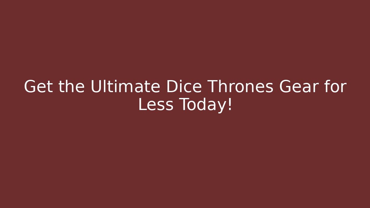 Get the Ultimate Dice Thrones Gear for Less Today!
