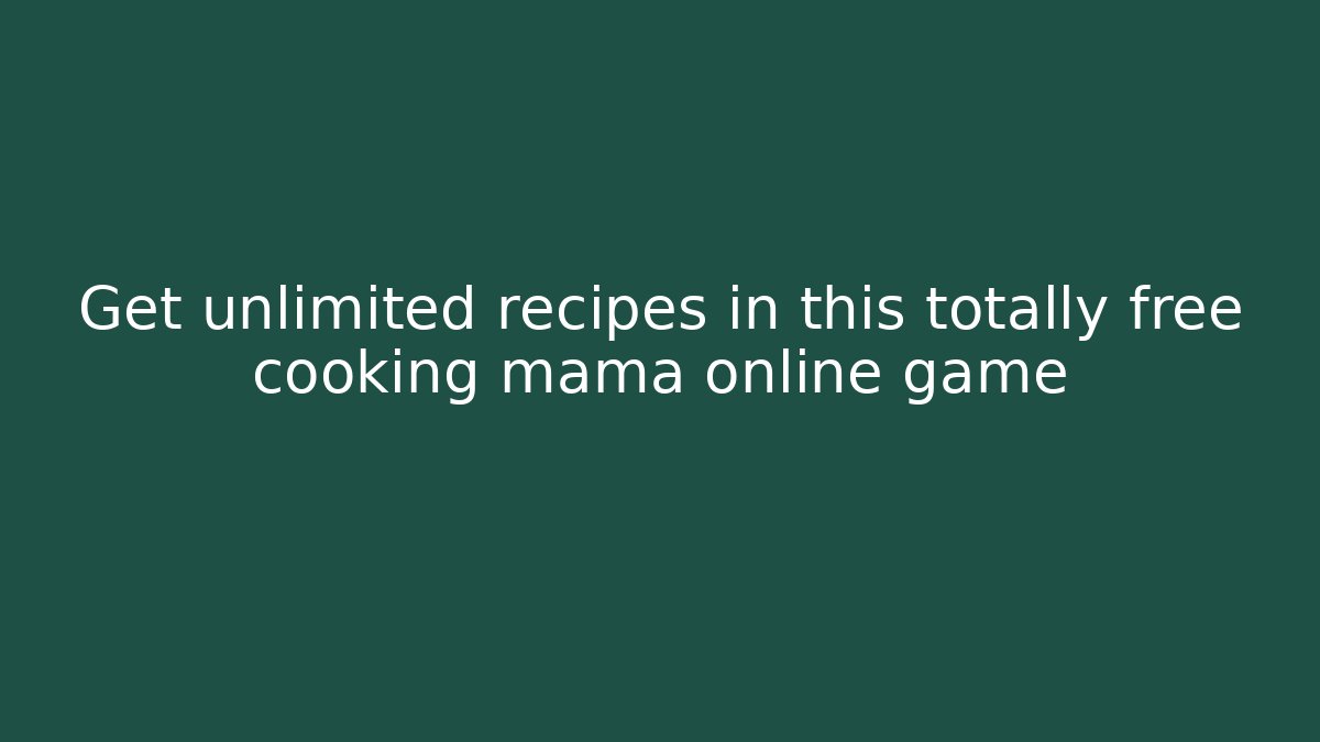 Get unlimited recipes in this totally free cooking mama online game