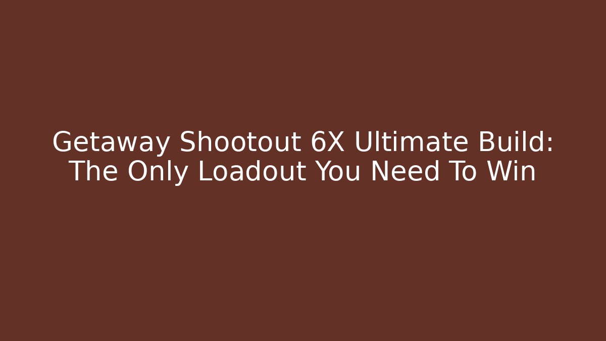 Getaway Shootout 6X Ultimate Build: The Only Loadout You Need To Win