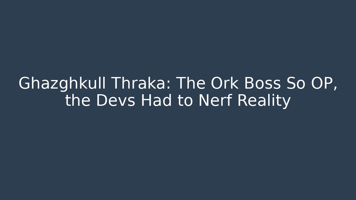 Ghazghkull Thraka: The Ork Boss So OP, the Devs Had to Nerf Reality