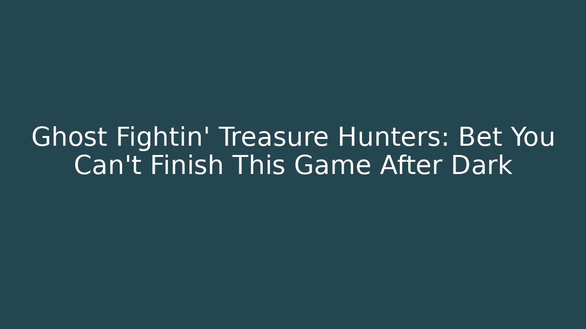 Ghost Fightin’ Treasure Hunters: Bet You Can’t Finish This Game After Dark