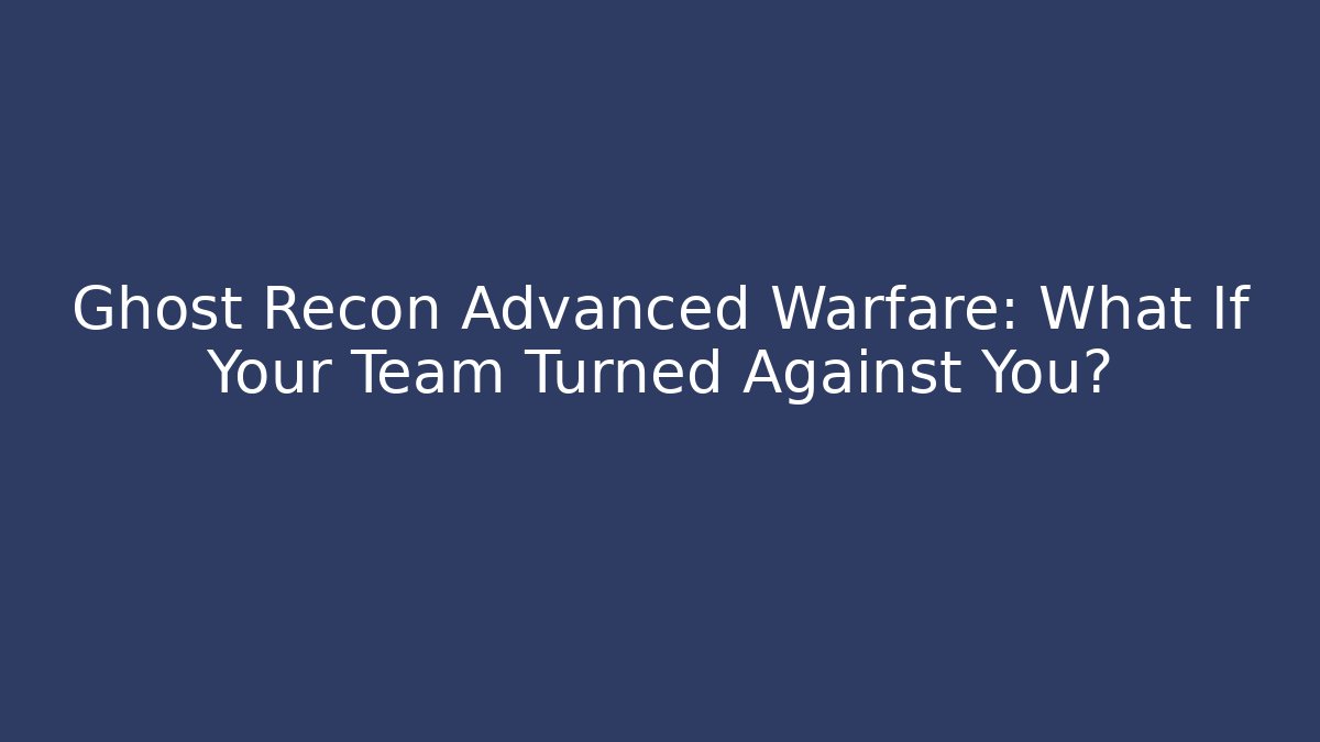 Ghost Recon Advanced Warfare: What If Your Team Turned Against You?