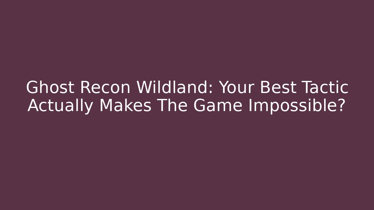 Ghost Recon Wildland: Your Best Tactic Actually Makes The Game Impossible? - Create More Assets