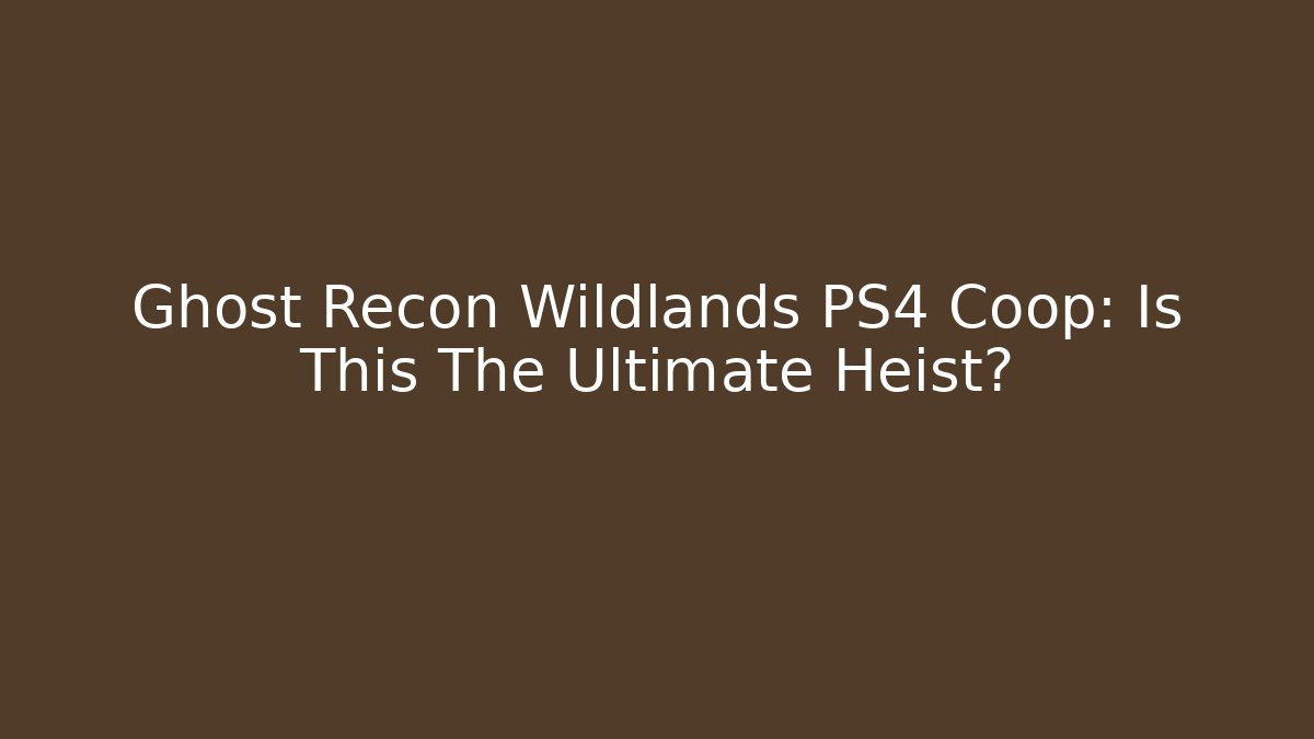 Ghost Recon Wildlands PS4 Coop: Is This The Ultimate Heist?