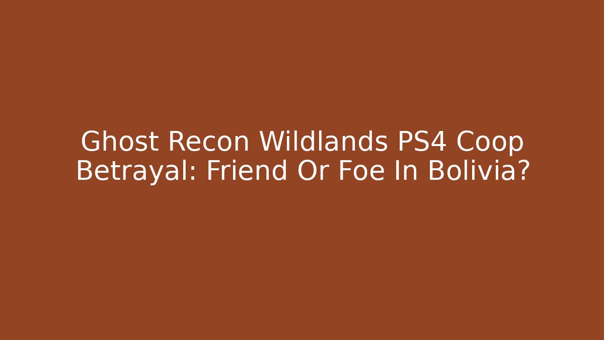 Ghost Recon Wildlands PS4 Coop Betrayal: Friend Or Foe In Bolivia?