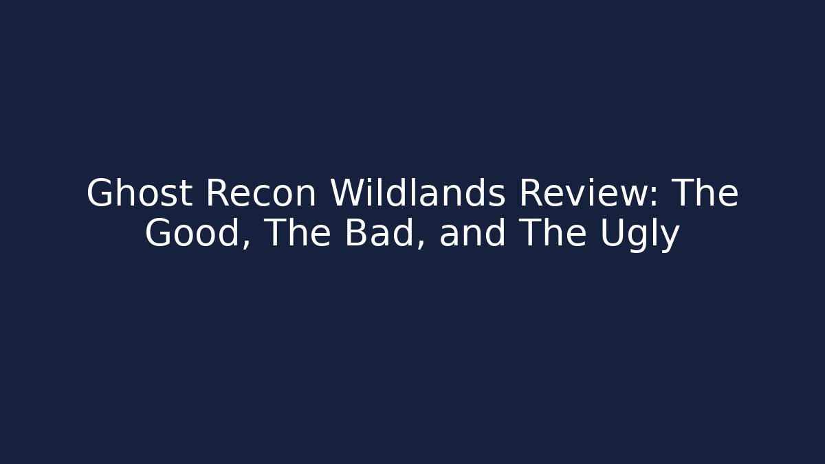 Ghost Recon Wildlands Review: The Good, The Bad, and The Ugly