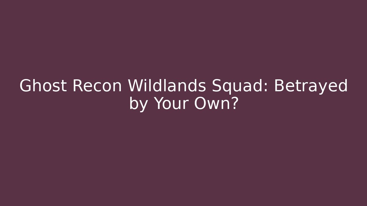 Ghost Recon Wildlands Squad: Betrayed by Your Own?