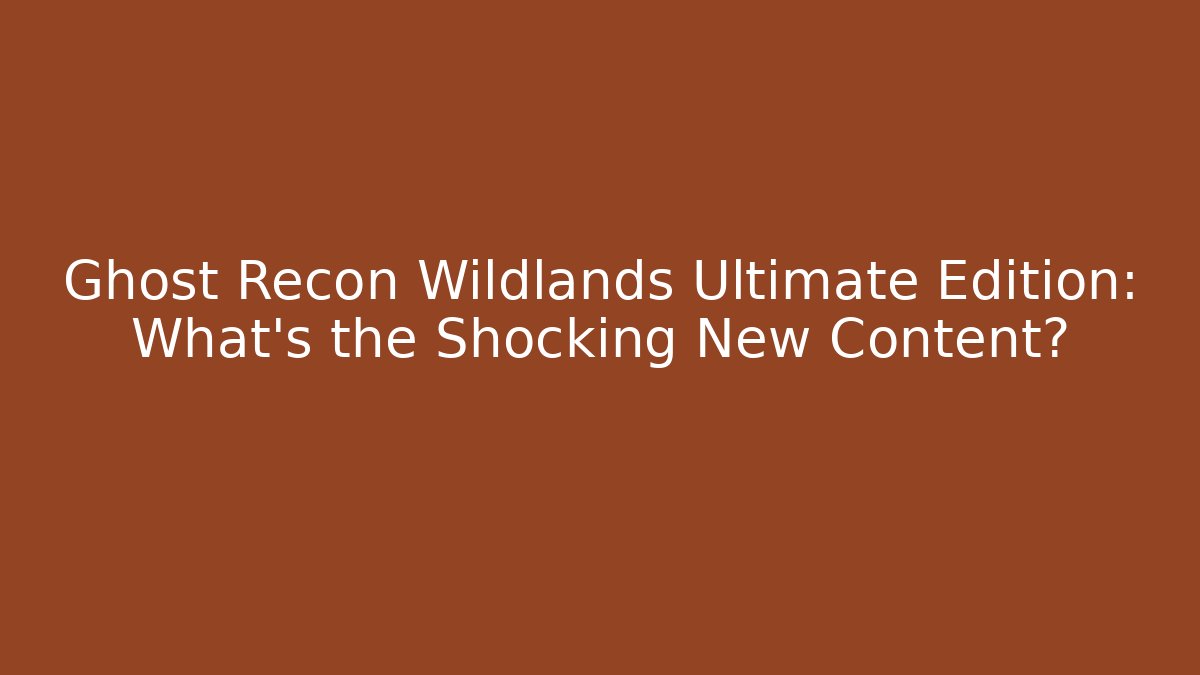 Ghost Recon Wildlands Ultimate Edition: What’s the Shocking New Content?