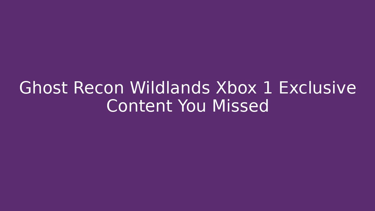 Ghost Recon Wildlands Xbox 1 Exclusive Content You Missed