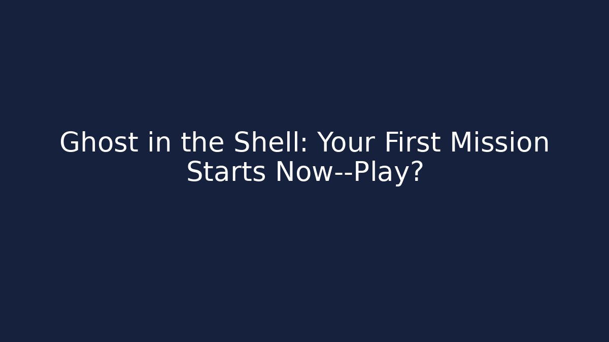 Ghost in the Shell: Your First Mission Starts Now—Play?