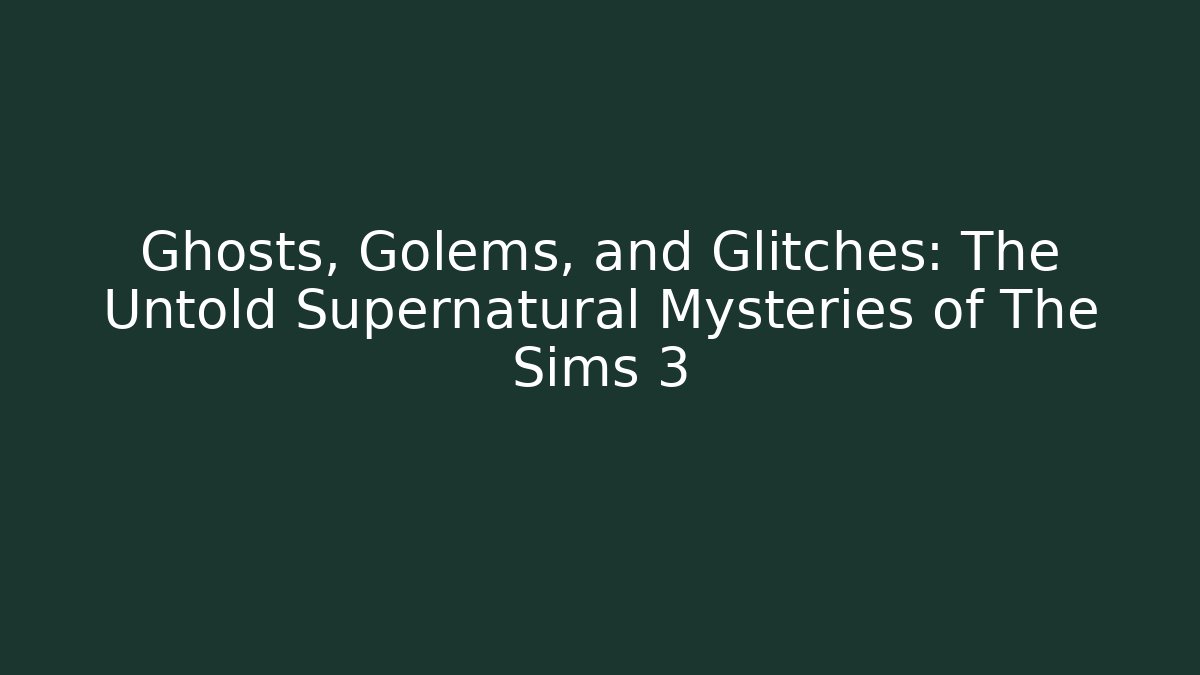 Ghosts, Golems, and Glitches: The Untold Supernatural Mysteries of The Sims 3
