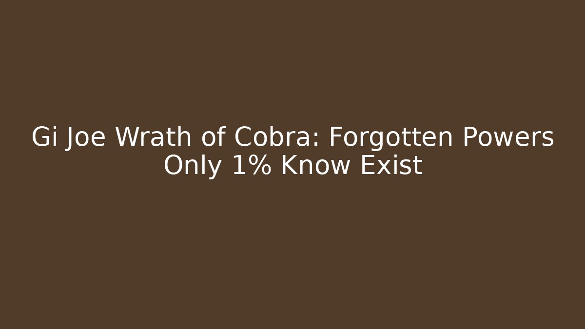 Gi Joe Wrath of Cobra: Forgotten Powers Only 1% Know Exist