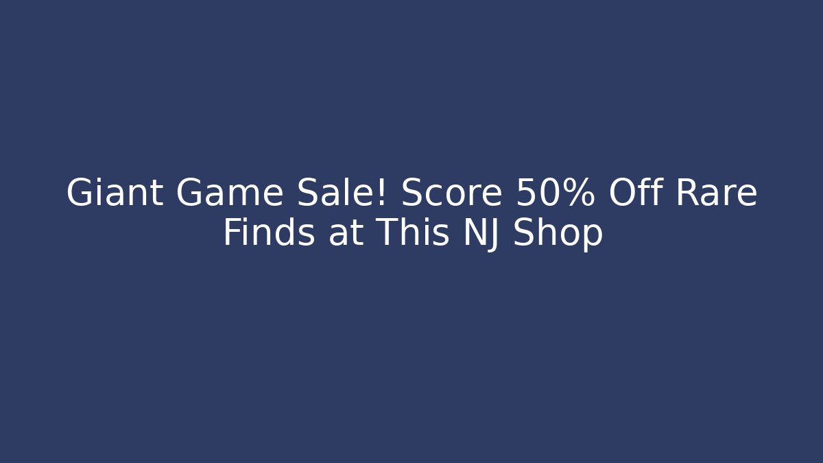 Giant Game Sale! Score 50% Off Rare Finds at This NJ Shop