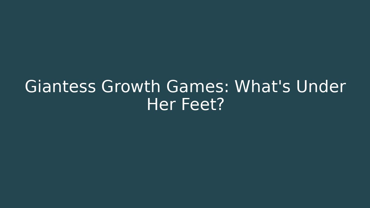 Giantess Growth Games: What's Under Her Feet?