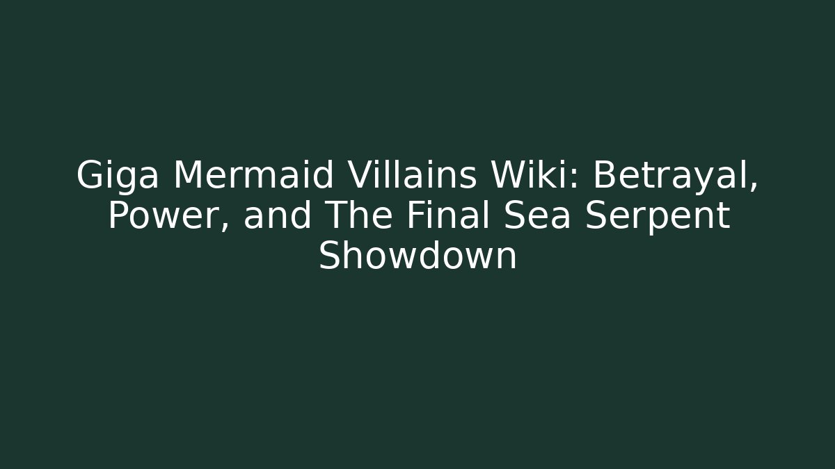 Giga Mermaid Villains Wiki: Betrayal, Power, and The Final Sea Serpent Showdown
