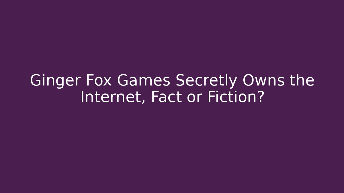 Ginger Fox Games Secretly Owns the Internet, Fact or Fiction?