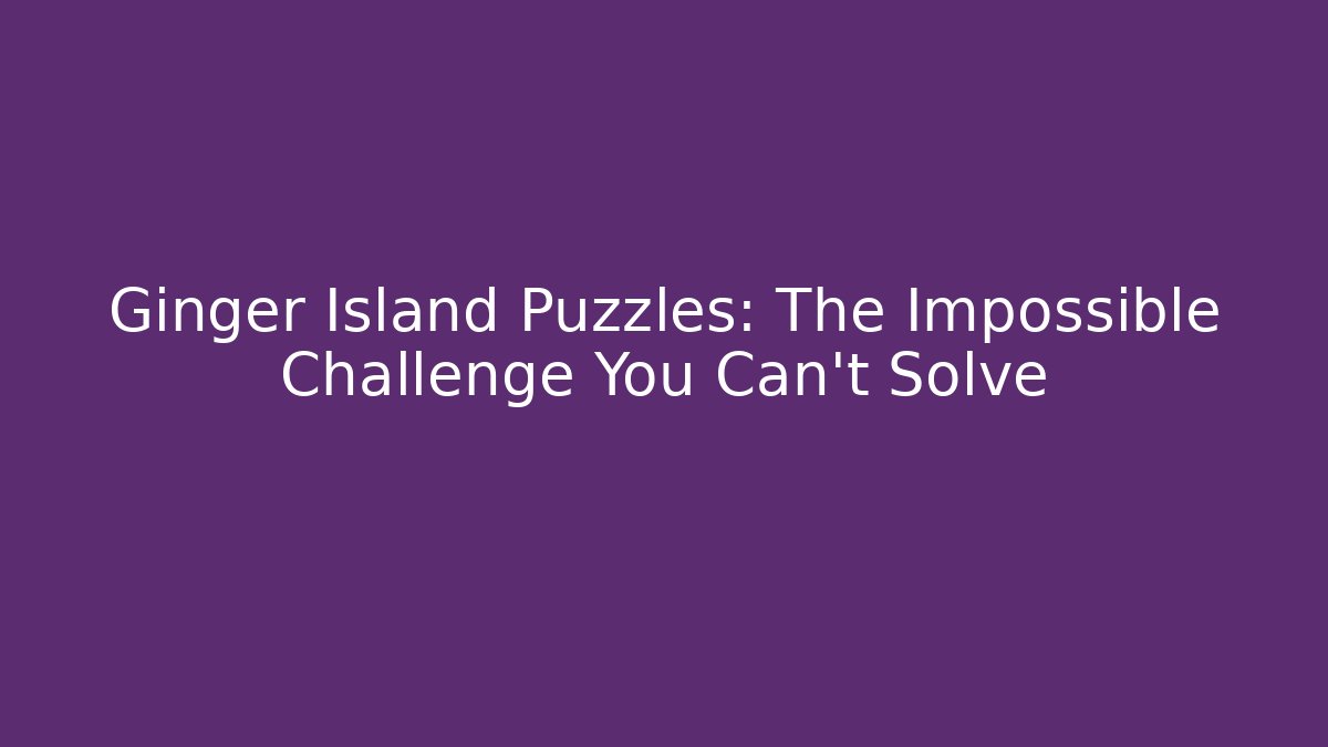 Ginger Island Puzzles: The Impossible Challenge You Can't Solve