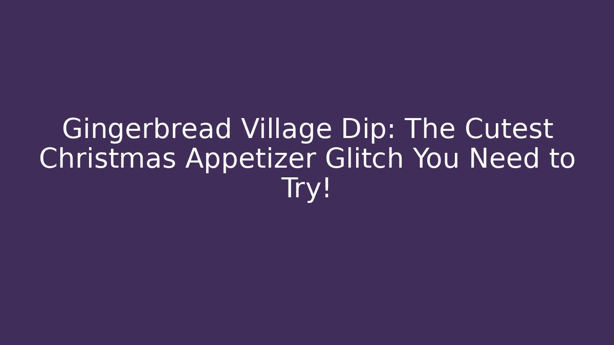 Gingerbread Village Dip: The Cutest Christmas Appetizer Glitch You Need to Try!