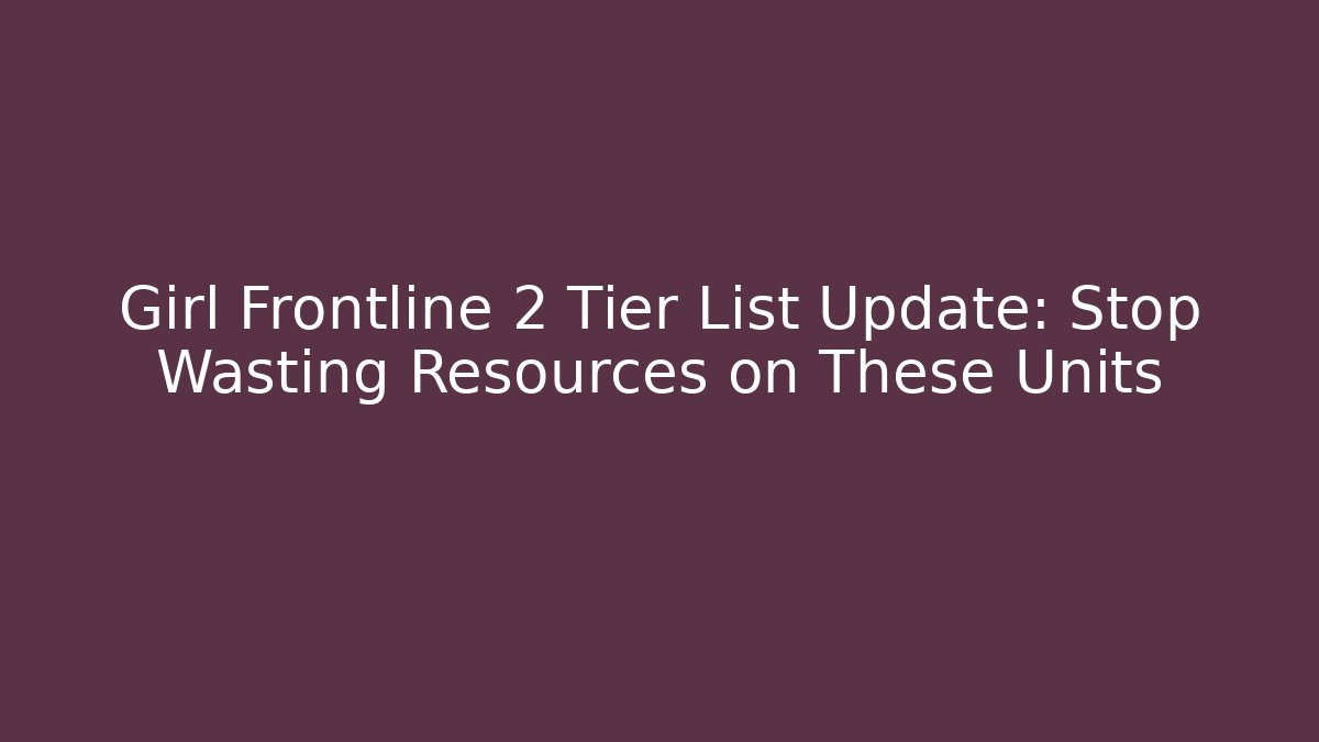 Girl Frontline 2 Tier List Update: Stop Wasting Resources on These Units