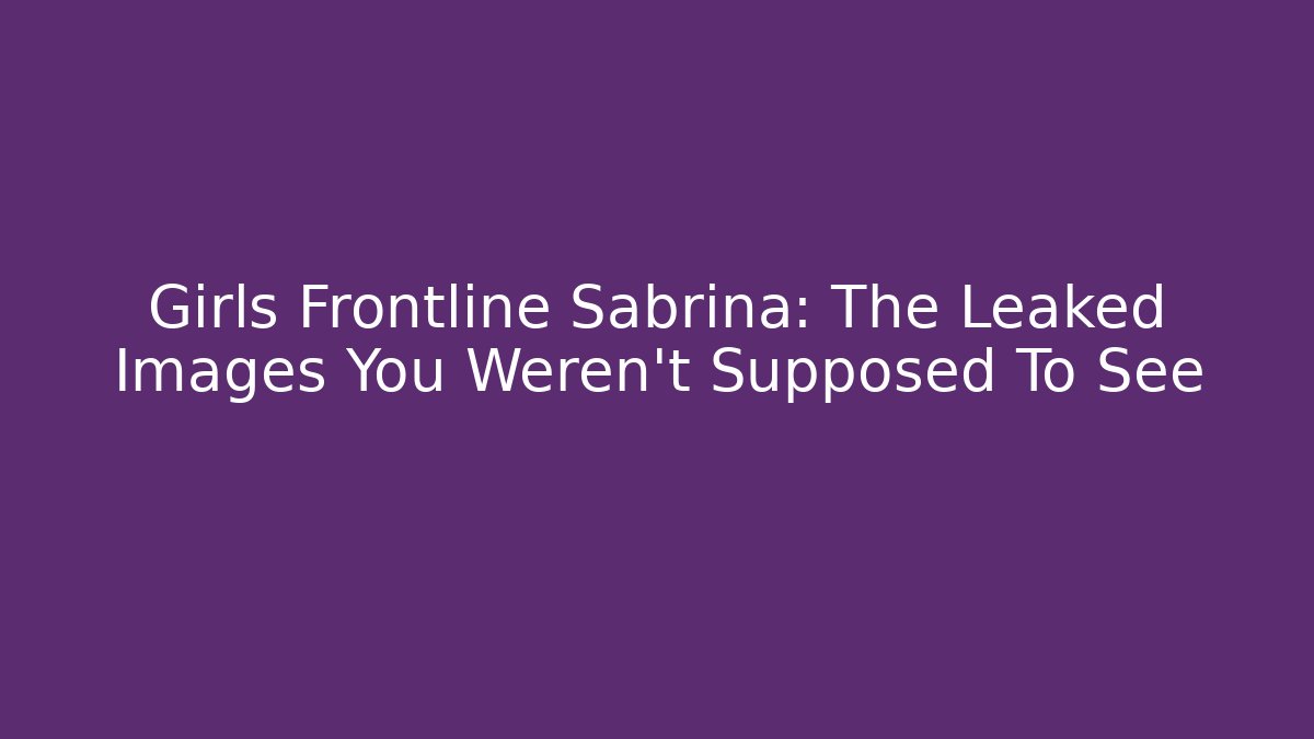Girls Frontline Sabrina: The Leaked Images You Weren't Supposed To See