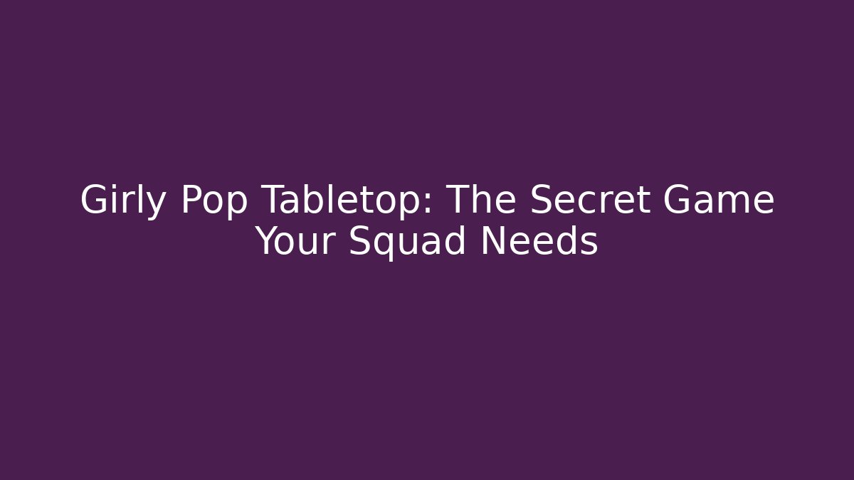 Girly Pop Tabletop: The Secret Game Your Squad Needs