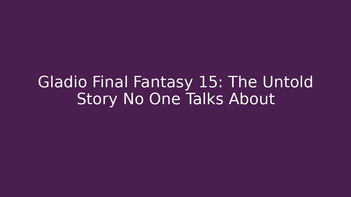 Gladio Final Fantasy 15: The Untold Story No One Talks About