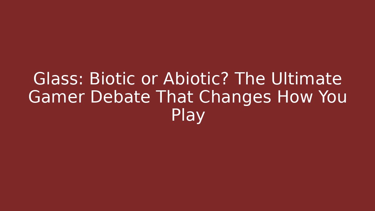 Glass: Biotic or Abiotic? The Ultimate Gamer Debate That Changes How You Play