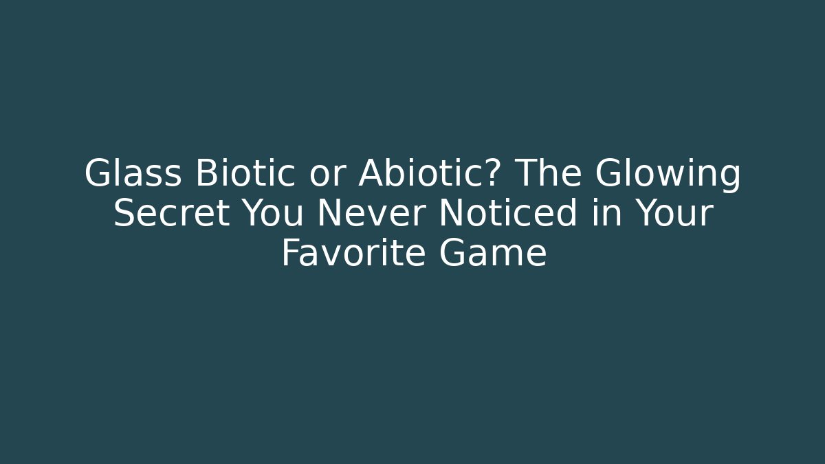 Glass Biotic or Abiotic? The Glowing Secret You Never Noticed in Your Favorite Game