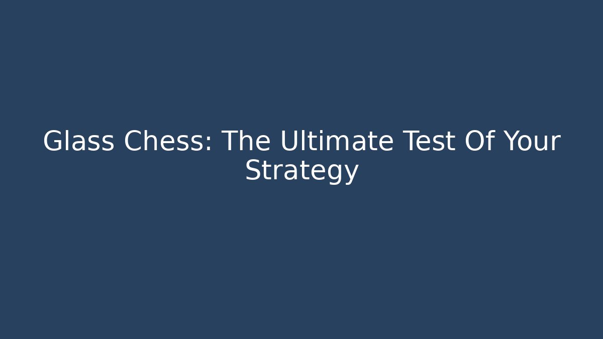 Glass Chess: The Ultimate Test Of Your Strategy