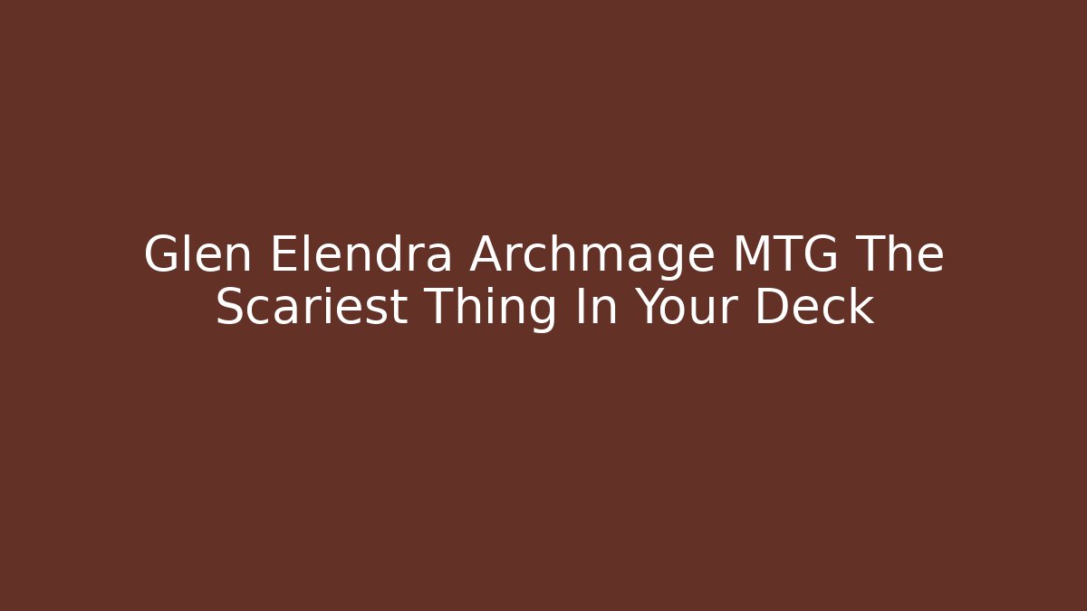 Glen Elendra Archmage MTG The Scariest Thing In Your Deck