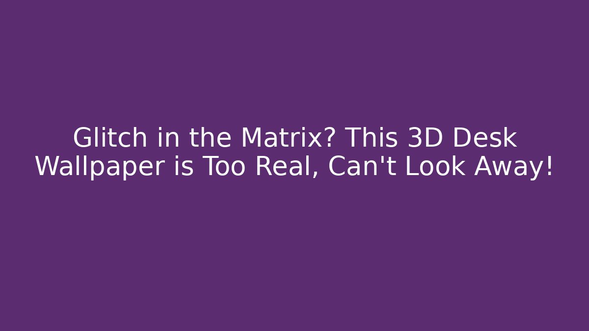Glitch in the Matrix? This 3D Desk Wallpaper is Too Real, Can't Look Away!