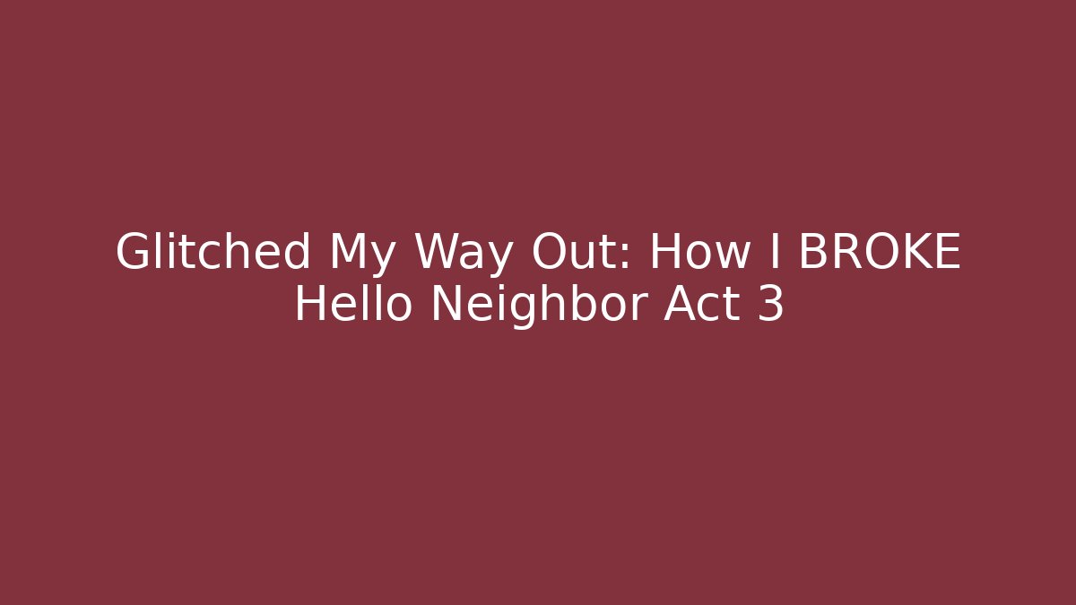 Glitched My Way Out: How I BROKE Hello Neighbor Act 3