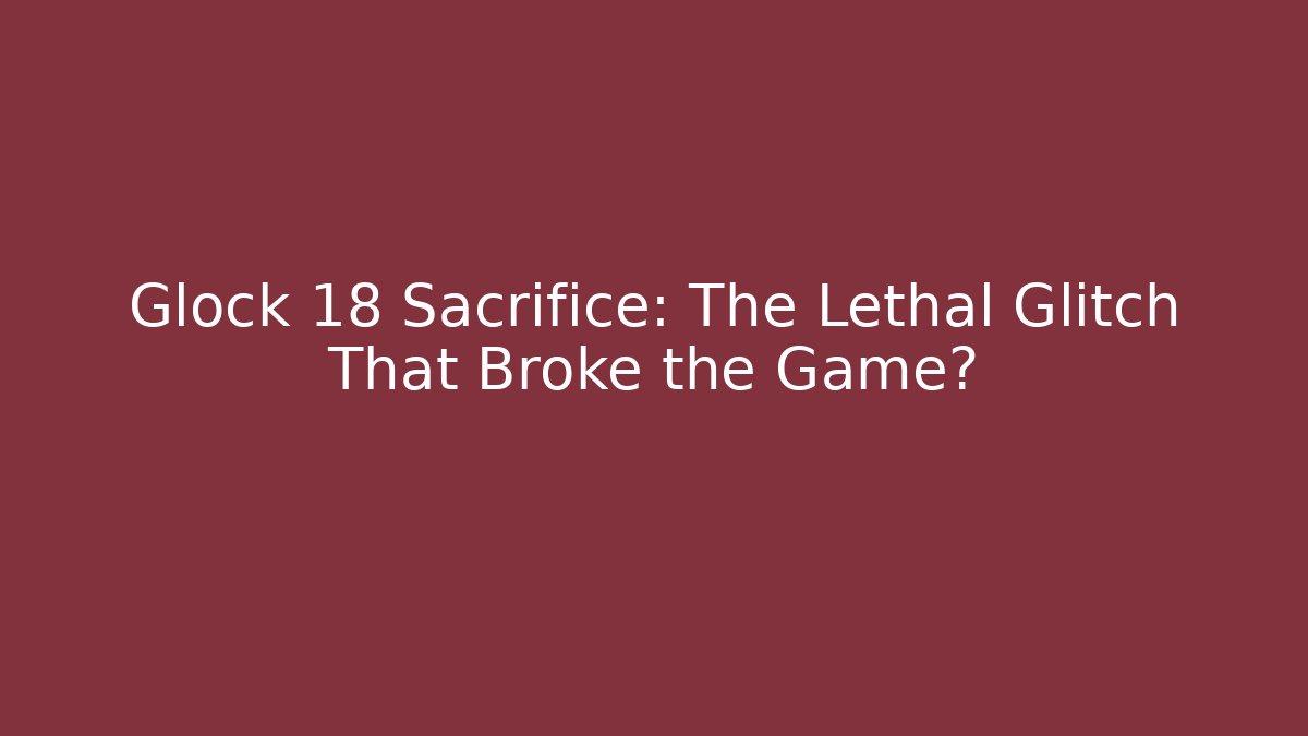 Glock 18 Sacrifice: The Lethal Glitch That Broke the Game?