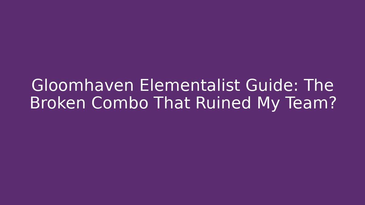 Gloomhaven Elementalist Guide: The Broken Combo That Ruined My Team?