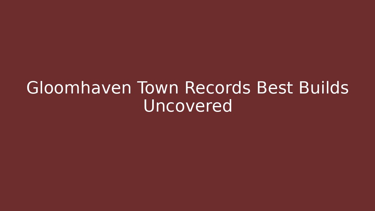 Gloomhaven Town Records Best Builds Uncovered